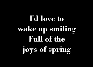 I'd love to
wake up smiling
Full of the

joys of spring