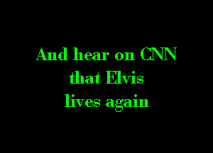 And hear on CNN
that Elvis

lives again