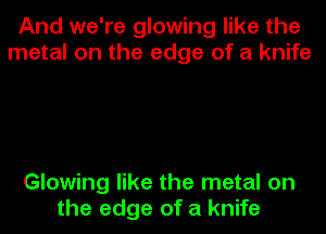 And we're glowing like the
metal on the edge of a knife

Glowing like the metal on
the edge of a knife