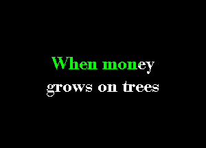 When money

grows on trees