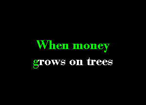 When money

grows on trees