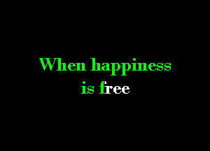 When happiness

is free