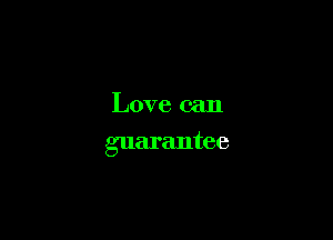 Love can
guarantee