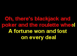 Oh, there's blackjack and
poker and the roulette wheel
A fortune won and 'Iost
on every deal