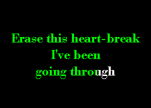 Erase this heart- break

I've been

going through