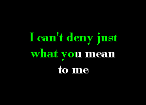 I can't deny just

what you mean
to me