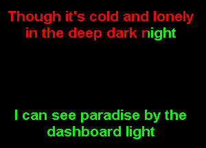 Though it's cold and lonely
in the deep dark night

I can see paradise by the
dashboard light