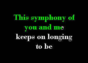 This symphony of
you and me
keeps on longing
to be

g