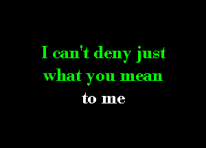 I can't deny just

what you mean
to me