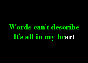 Words can't describe

It's all in my heart