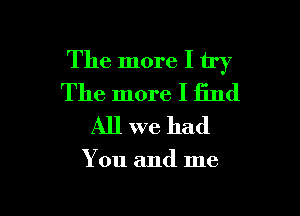 The more I try
The more I find

All we had

You and me