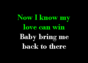 Now I know my

love can Win
Baby bring me
back to there