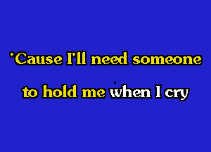 'Cause I'll need someone

to hold me when I cry