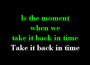 Is the moment

When we

take it back in time
Take it back in time