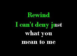 Rewind

I can't deny just

what you
mean to me