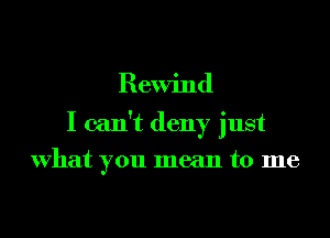 Rewind

I can't deny just

what you mean to me