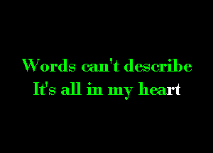 Words can't describe

It's all in my heart