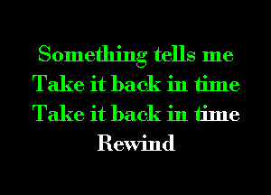 Something tells me
Take it back in time

Take it back in time
Rewind