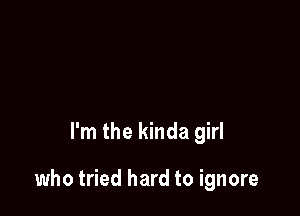 I'm the kinda girl

who tried hard to ignore