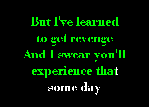 But I've learned
to get revenge
And I swear you'll

experience that

some day l