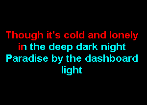 Though it's cold and lonely
in the deep dark night
Paradise by the dashboard
light