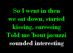 So I went in then
we sat down, started
kissing, caressing
Told me 'bout jacuzzi
sounded interesting