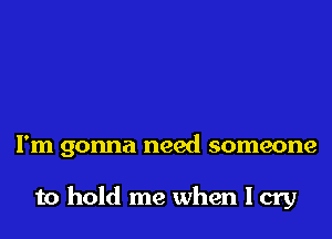 I'm gonna need someone

to hold me when I cry