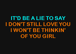 IT'D BE A LIETO SAY
I DON'T STILL LOVE YOU
IWON'T BETHINKIN'
OF YOU GIRL