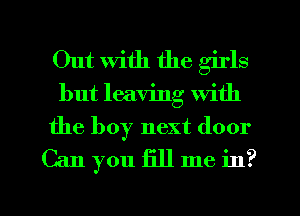 Out With the girls
but leaving with
the boy next door

Can you fill me in?

g