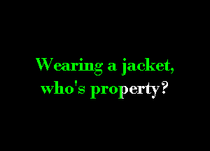 W caring a jacket,

who's property?