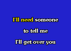 I'll need someone

to tell me

I'll get over you