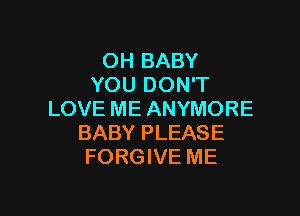 OH BABY
YOU DON'T

LOVE ME ANYMORE
BABY PLEASE
FORGIVE ME