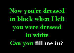 Now you're dressed
in black When I left
you were dressed
in White

Can you 1311 me in?