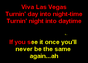 Viva Las Vegas
Turnin' day into night-time
Turnin' night into daytime

If you see it once you'll
never be the same
again...ah
