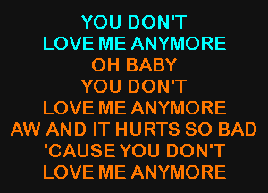 YOU DON'T

LOVE ME ANYMORE
0H BABY

YOU DON'T

LOVE ME ANYMORE
AW AND IT HURTS SO BAD

'CAUSEYOU DON'T
LOVE ME ANYMORE