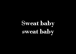 Sweat baby

sweat baby