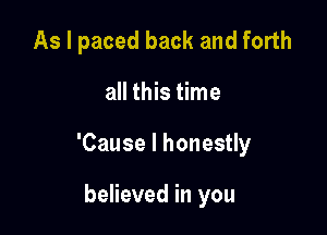 As I paced back and forth

all this time

'Cause I honestly

believed in you