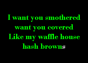 I want you smothered
want you covered

Like my Wiliile house

hash browns