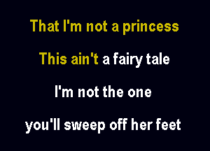 That I'm not a princess

This ain't a fairy tale
I'm not the one

you'll sweep off her feet