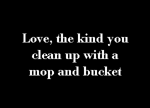 Love, the kind you
clean 11p with a
mop and bucket