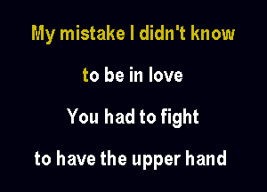 My mistake I didn't know
to be in love

You had to fight

to have the upper hand