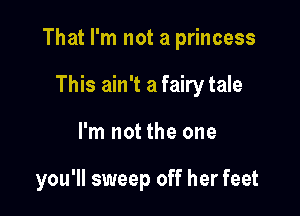 That I'm not a princess

This ain't a fairy tale
I'm not the one

you'll sweep off her feet