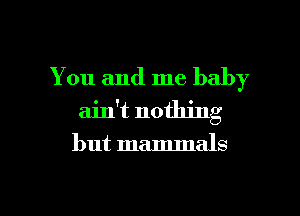 You and me baby
ain't nothing

but mammals

g