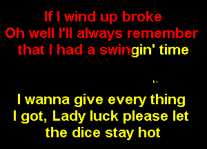 If I wind up broke
Oh well I'll always remember
that I had a swingin' time

I wanna give every thing
I got, Lady luck please let
the dice stay hot