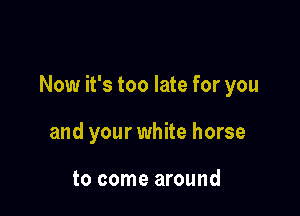 Now it's too late for you

and your white horse

to come around