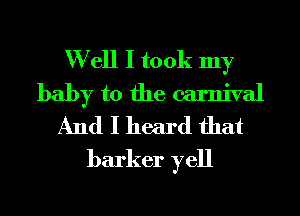 W ell I took my
baby to the carnival
And I heard that

barker yell