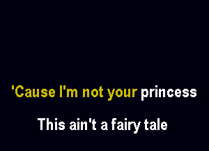 'Cause I'm not your princess

This ain't a fairy tale