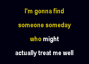 I'm gonna find

someone someday

who might

actually treat me well