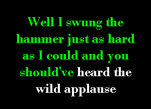 W ell I swung the

hammer just as hard
as I could and you
Should've heard the

wild applause