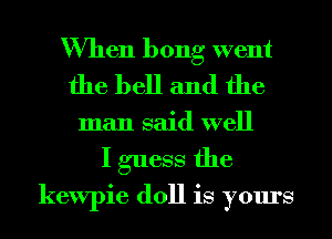 When bong went
the bell and the

man said well
I guess the
kewpie doll is yours